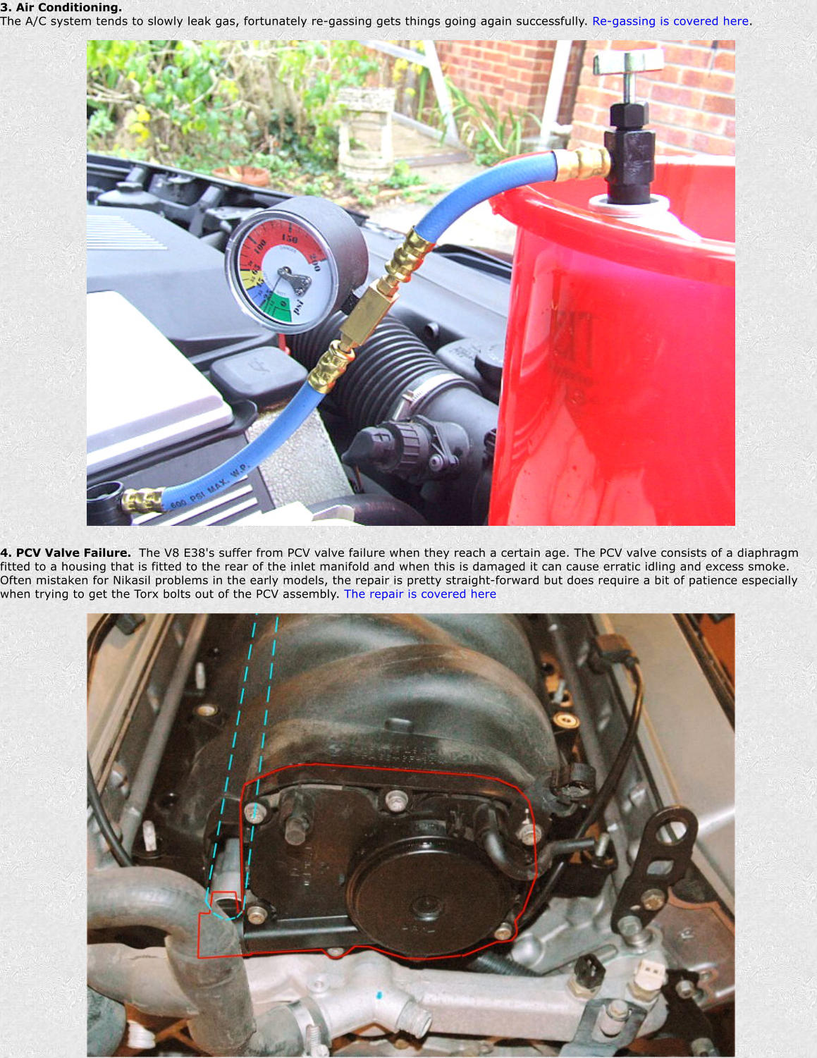 3. Air Conditioning.  The A/C system tends to slowly leak gas, fortunately re-gassing gets things going again successfully. Re-gassing is covered here. 4. PCV Valve Failure.  The V8 E38's suffer from PCV valve failure when they reach a certain age. The PCV valve consists of a diaphragm fitted to a housing that is fitted to the rear of the inlet manifold and when this is damaged it can cause erratic idling and excess smoke. Often mistaken for Nikasil problems in the early models, the repair is pretty straight-forward but does require a bit of patience especially when trying to get the Torx bolts out of the PCV assembly. The repair is covered here