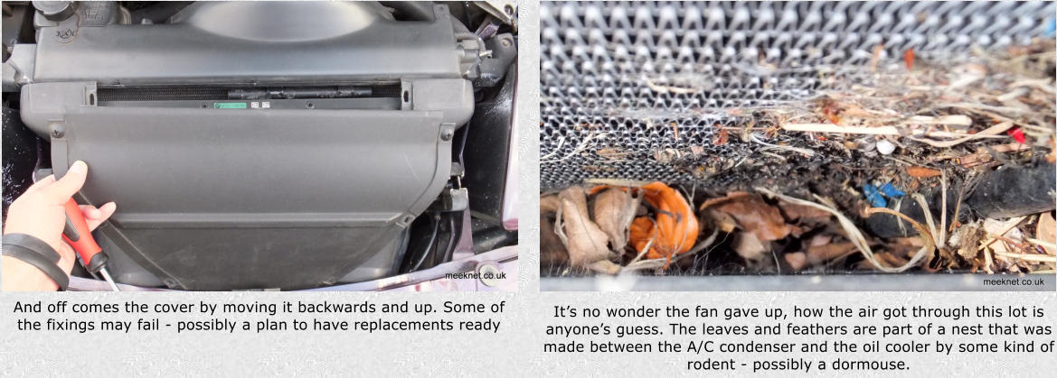 And off comes the cover by moving it backwards and up. Some of the fixings may fail - possibly a plan to have replacements ready Its no wonder the fan gave up, how the air got through this lot is anyones guess. The leaves and feathers are part of a nest that was made between the A/C condenser and the oil cooler by some kind of rodent - possibly a dormouse.