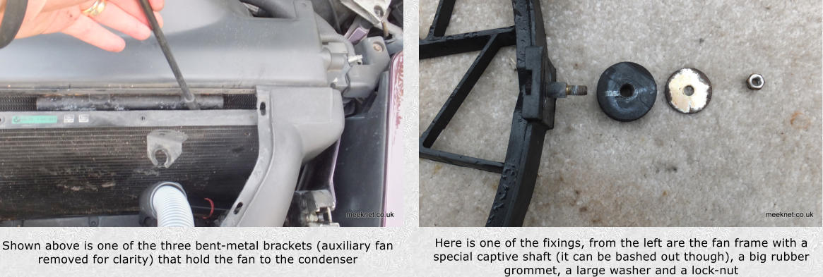 Here is one of the fixings, from the left are the fan frame with a special captive shaft (it can be bashed out though), a big rubber grommet, a large washer and a lock-nut Shown above is one of the three bent-metal brackets (auxiliary fan removed for clarity) that hold the fan to the condenser