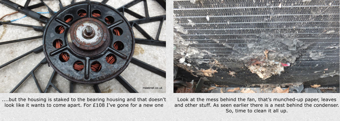 ....but the housing is staked to the bearing housing and that doesnt look like it wants to come apart. For 108 Ive gone for a new one Look at the mess behind the fan, thats munched-up paper, leaves and other stuff. As seen earlier there is a nest behind the condenser. So, time to clean it all up.