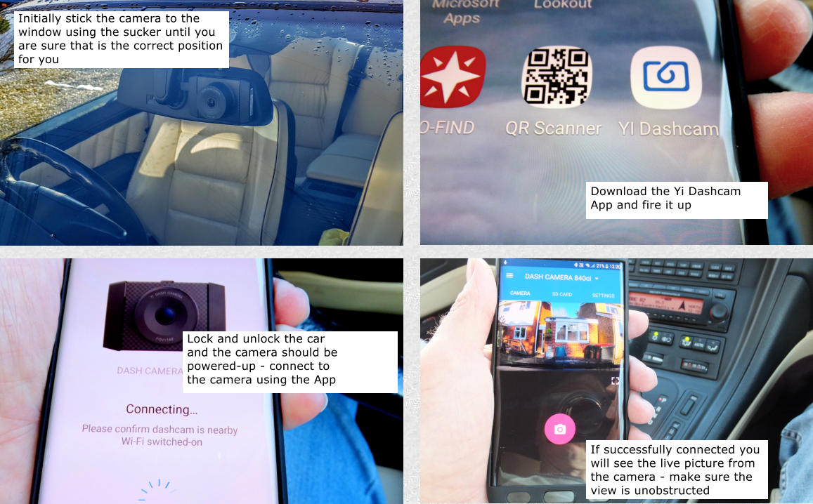 Lock and unlock the car and the camera should be powered-up - connect to the camera using the App If successfully connected you will see the live picture from the camera - make sure the view is unobstructed Initially stick the camera to the window using the sucker until you are sure that is the correct position for you Download the Yi Dashcam App and fire it up