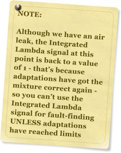 NOTE:  Although we have an air leak, the Integrated Lambda signal at this point is back to a value of 1 - thats because adaptations have got the mixture correct again - so you cant use the Integrated Lambda signal for fault-finding UNLESS adaptations have reached limits